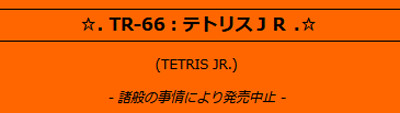 テトリスは昔、セガやBPSなどと権利関係でトラブルになっていたことがあり、このテトリスのゲーム＆ウオッチ版「TETRIS JR.」の発売は見送られることになった